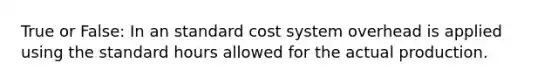 True or False: In an standard cost system overhead is applied using the standard hours allowed for the actual production.