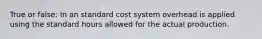 True or false: In an standard cost system overhead is applied using the standard hours allowed for the actual production.