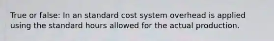 True or false: In an standard cost system overhead is applied using the standard hours allowed for the actual production.