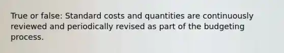 True or false: Standard costs and quantities are continuously reviewed and periodically revised as part of the budgeting process.