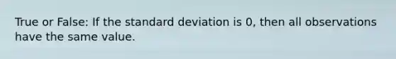 True or False: If the standard deviation is 0, then all observations have the same value.