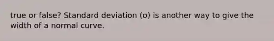 true or false? Standard deviation (σ) is another way to give the width of a normal curve.