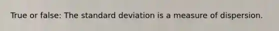 True or false: The standard deviation is a measure of dispersion.