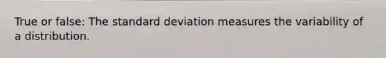 True or false: The standard deviation measures the variability of a distribution.