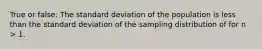 True or false: The standard deviation of the population is less than the standard deviation of the sampling distribution of for n > 1.