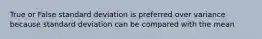 True or False standard deviation is preferred over variance because standard deviation can be compared with the mean