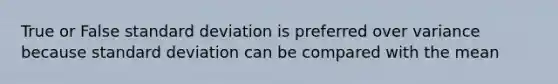 True or False standard deviation is preferred over variance because standard deviation can be compared with the mean