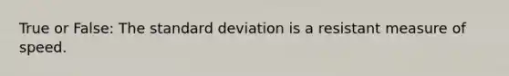 True or False: The standard deviation is a resistant measure of speed.