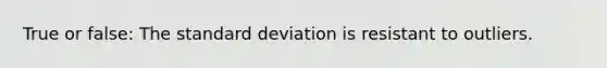 True or false: The standard deviation is resistant to outliers.