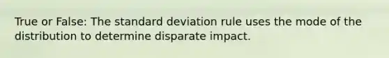 True or False: The standard deviation rule uses the mode of the distribution to determine disparate impact.