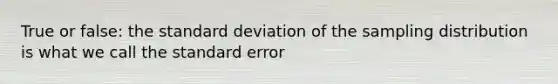 True or false: the standard deviation of the sampling distribution is what we call the standard error