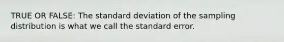 TRUE OR FALSE: The standard deviation of the sampling distribution is what we call the standard error.