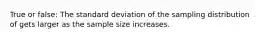 True or false: The standard deviation of the sampling distribution of gets larger as the sample size increases.