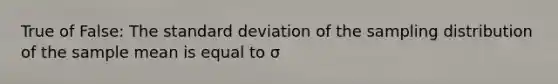 True of False: The standard deviation of the sampling distribution of the sample mean is equal to σ