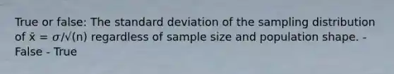 True or false: The standard deviation of the sampling distribution of x̄ = 𝜎/√(n) regardless of sample size and population shape. - False - True