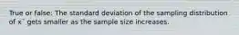 True or false: The standard deviation of the sampling distribution of x¯ gets smaller as the sample size increases.