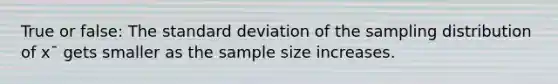 True or false: The <a href='https://www.questionai.com/knowledge/kqGUr1Cldy-standard-deviation' class='anchor-knowledge'>standard deviation</a> of the sampling distribution of x¯ gets smaller as the sample size increases.