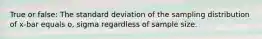 True or false: The standard deviation of the sampling distribution of x-bar equals o, sigma regardless of sample size.