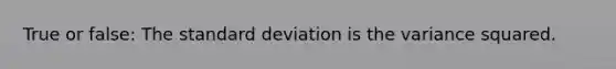 True or false: The standard deviation is the variance squared.