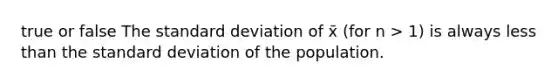 true or false The <a href='https://www.questionai.com/knowledge/kqGUr1Cldy-standard-deviation' class='anchor-knowledge'>standard deviation</a> of x̄ (for n > 1) is always <a href='https://www.questionai.com/knowledge/k7BtlYpAMX-less-than' class='anchor-knowledge'>less than</a> the standard deviation of the population.