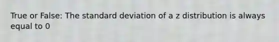 True or False: The standard deviation of a z distribution is always equal to 0