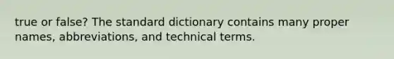 true or false? The standard dictionary contains many proper names, abbreviations, and technical terms.