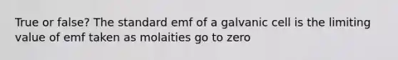 True or false? The standard emf of a galvanic cell is the limiting value of emf taken as molaities go to zero