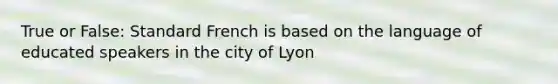 True or False: Standard French is based on the language of educated speakers in the city of Lyon