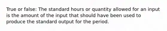 True or false: The standard hours or quantity allowed for an input is the amount of the input that should have been used to produce the standard output for the period.