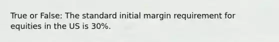 True or False: The standard initial margin requirement for equities in the US is 30%.