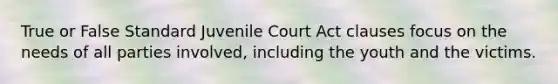 True or False Standard Juvenile Court Act clauses focus on the needs of all parties involved, including the youth and the victims.