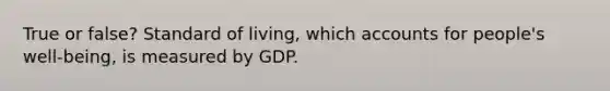 True or false? Standard of living, which accounts for people's well-being, is measured by GDP.