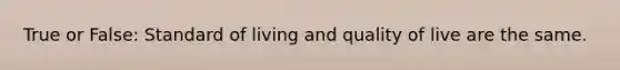 True or False: Standard of living and quality of live are the same.