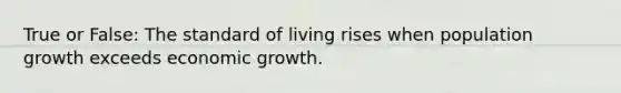 True or False: The standard of living rises when population growth exceeds economic growth.