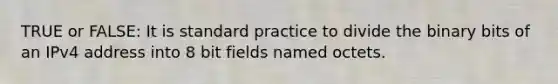 TRUE or FALSE: It is standard practice to divide the binary bits of an IPv4 address into 8 bit fields named octets.