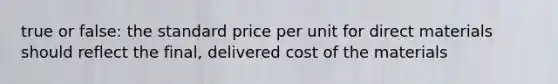 true or false: the standard price per unit for direct materials should reflect the final, delivered cost of the materials