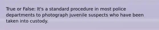 True or False: It's a standard procedure in most police departments to photograph juvenile suspects who have been taken into custody.