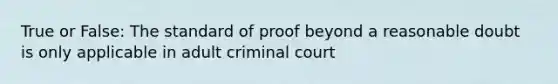 True or False: The standard of proof beyond a reasonable doubt is only applicable in adult criminal court