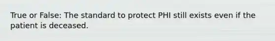 True or False: The standard to protect PHI still exists even if the patient is deceased.