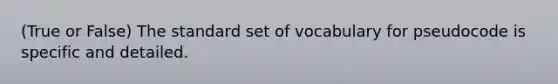 (True or False) The standard set of vocabulary for pseudocode is specific and detailed.