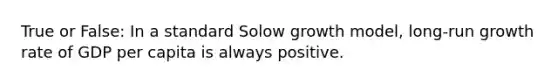 True or False: In a standard Solow growth model, long-run growth rate of GDP per capita is always positive.