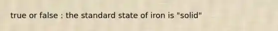 true or false : the standard state of iron is "solid"