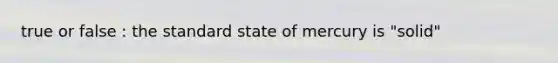 true or false : the standard state of mercury is "solid"