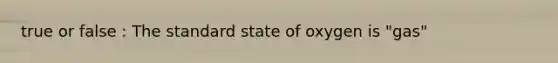 true or false : The standard state of oxygen is "gas"