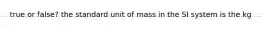 true or false? the standard unit of mass in the SI system is the kg