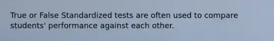 True or False Standardized tests are often used to compare students' performance against each other.