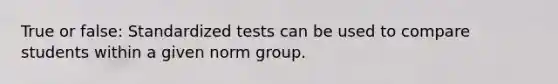 True or false: Standardized tests can be used to compare students within a given norm group.