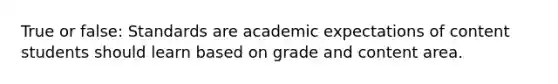 True or false: Standards are academic expectations of content students should learn based on grade and content area.