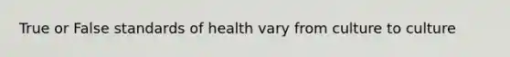 True or False standards of health vary from culture to culture