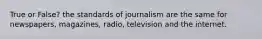 True or False? the standards of journalism are the same for newspapers, magazines, radio, television and the internet.